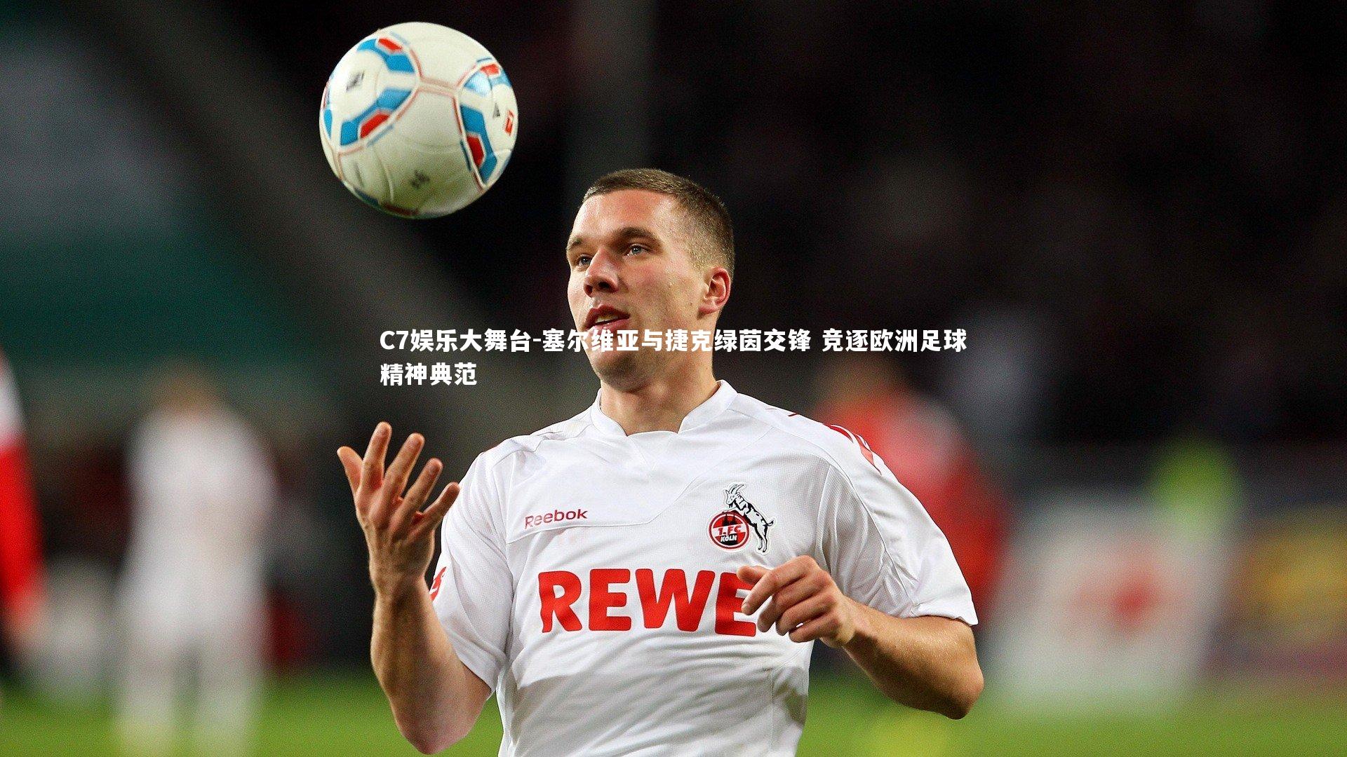 C7娱乐大舞台-塞尔维亚与捷克绿茵交锋 竞逐欧洲足球精神典范